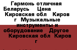 Гармонь отличная “Беларусь“ › Цена ­ 2 100 - Кировская обл., Киров г. Музыкальные инструменты и оборудование » Другое   . Кировская обл.,Киров г.